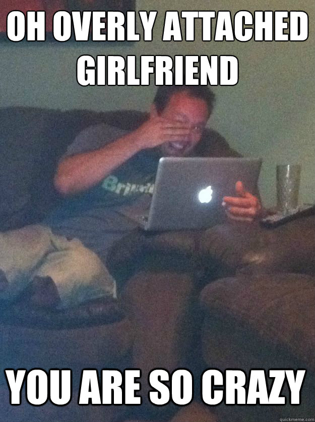 oh overly attached girlfriend you are so crazy - oh overly attached girlfriend you are so crazy  Misc