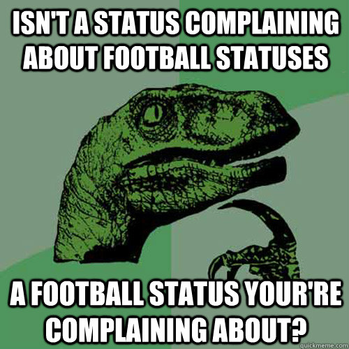 Isn't a status complaining about football statuses A football status your're complaining about? - Isn't a status complaining about football statuses A football status your're complaining about?  Philosoraptor