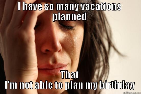 I HAVE SO MANY VACATIONS PLANNED THAT I'M NOT ABLE TO PLAN MY BIRTHDAY First World Problems