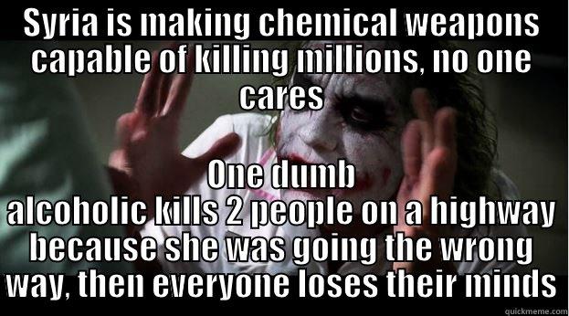SYRIA IS MAKING CHEMICAL WEAPONS CAPABLE OF KILLING MILLIONS, NO ONE CARES ONE DUMB ALCOHOLIC KILLS 2 PEOPLE ON A HIGHWAY BECAUSE SHE WAS GOING THE WRONG WAY, THEN EVERYONE LOSES THEIR MINDS Joker Mind Loss