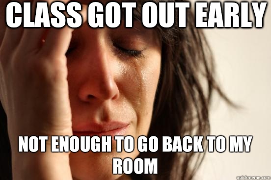 Class got out early not enough to go back to my room   First World Problems