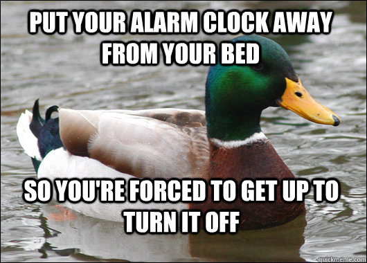 Put your alarm clock away from your bed So you're forced to get up to turn it off  Actual Advice Mallard