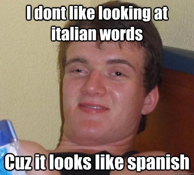 I dont like looking at italian words Cuz it looks like spanish  10 Guy