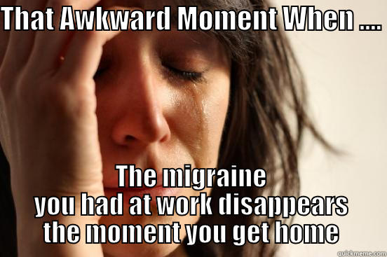 THAT AWKWARD MOMENT WHEN ....  THE MIGRAINE YOU HAD AT WORK DISAPPEARS THE MOMENT YOU GET HOME First World Problems