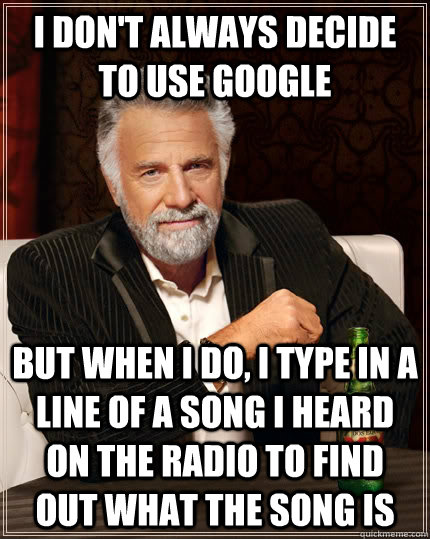 I don't always decide to use Google but when I do, I type in a line of a song I heard on the radio to find out what the song is   The Most Interesting Man In The World