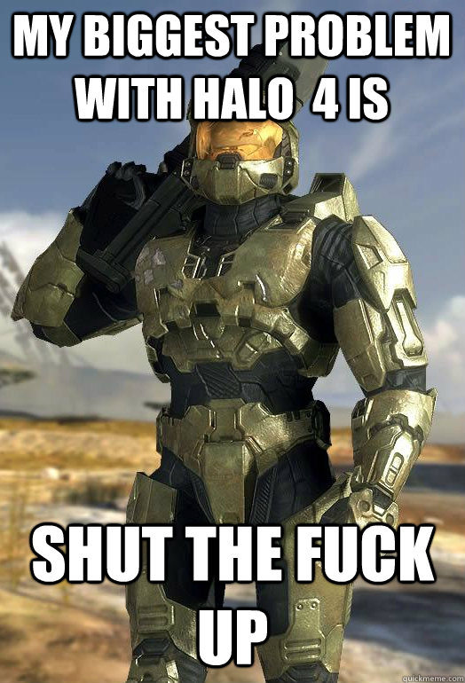 my biggest problem with halo  4 is SHUT THE FUCK UP  Master Chief