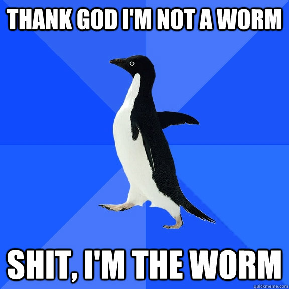 Thank god i'm not a worm shit, i'm the worm  Socially Awkward Penguin