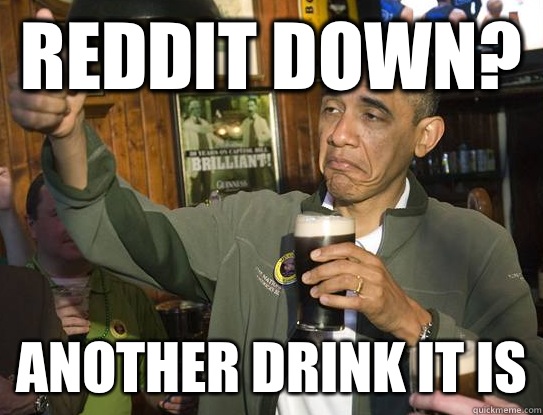 Reddit down? Another drink it is  Upvoting Obama