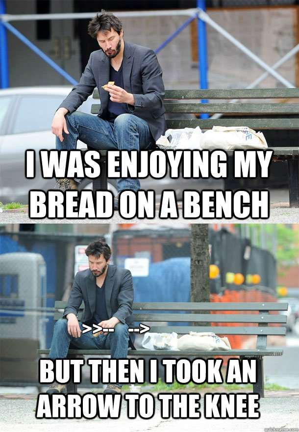I was enjoying my bread on a bench but then I took an arrow to the knee >>--    -->  Sad Keanu