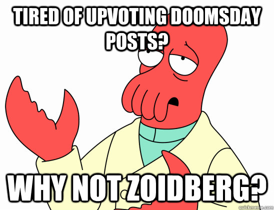 Tired of upvoting doomsday posts? Why not zoidberg?  AdminZoidberg