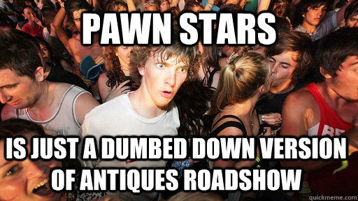 Pawn Stars Is just a dumbed down version of antiques roadshow - Pawn Stars Is just a dumbed down version of antiques roadshow  Sudden Clarity Clarence