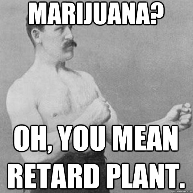 marijuana? oh, you mean retard plant.  overly manly man