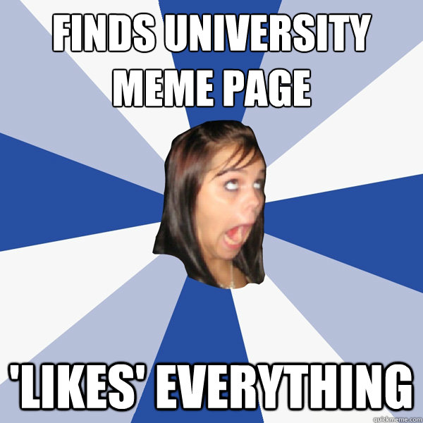 Finds university meme page 'likes' everything - Finds university meme page 'likes' everything  Annoying Facebook Girl