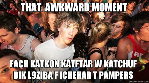 that  awkward moment
 fach katkon katftar w katchuf 
dik l9ziba f ichehar t pampers   Sudden Clarity Clarence