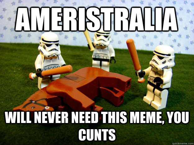 Ameristralia will never need this meme, you cunts  Beating Dead Horse Stormtroopers