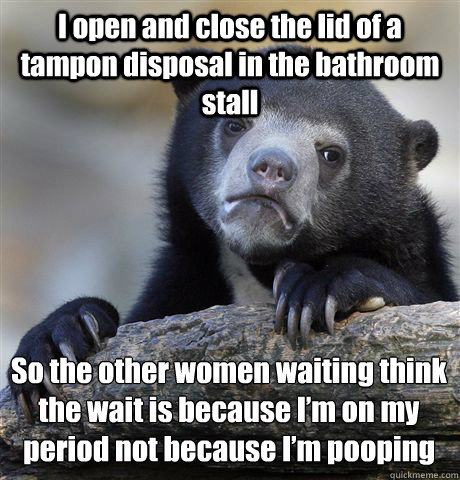 I open and close the lid of a tampon disposal in the bathroom stall So the other women waiting think the wait is because I’m on my period not because I’m pooping  Confession Bear