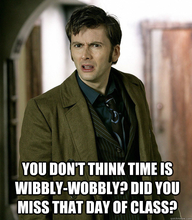 You don't think time is wibbly-wobbly? Did you miss that day of class?  Doctor Who