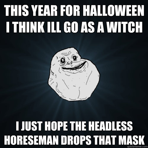This year for halloween i think ill go as a witch I just hope the headless horeseman drops that mask  Forever Alone