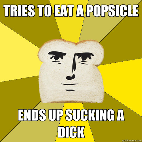 Tries to eat a Popsicle Ends up sucking a dick  Breadfriend
