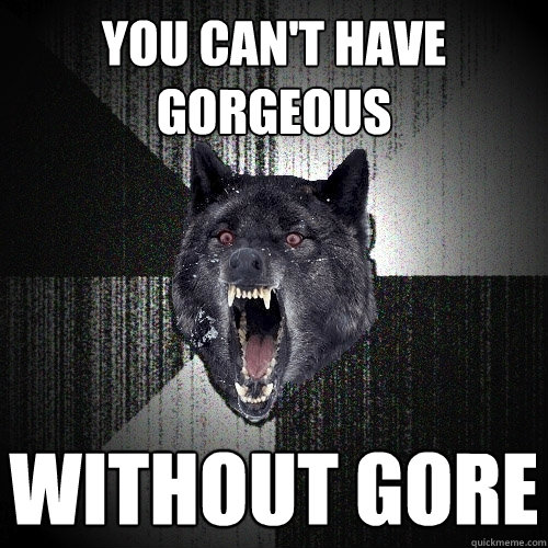You can't have gorgeous  without gore  Insanity Wolf