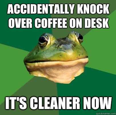 Accidentally knock over coffee on desk It's cleaner now  Foul Bachelor Frog