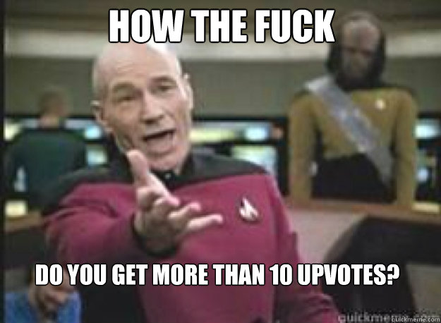 How the fuck  do you get more than 10 upvotes? - How the fuck  do you get more than 10 upvotes?  What the Fuck