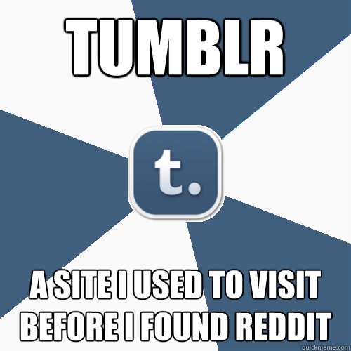 Tumblr A site I used to visit before I found Reddit  