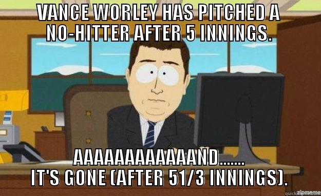 VANCE WORLEY HAS PITCHED A NO-HITTER AFTER 5 INNINGS. AAAAAAAAAAAAND....... IT'S GONE (AFTER 51/3 INNINGS). aaaand its gone