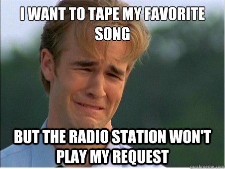 I want to tape my favorite song But the radio station won't play my request - I want to tape my favorite song But the radio station won't play my request  1990s Problems