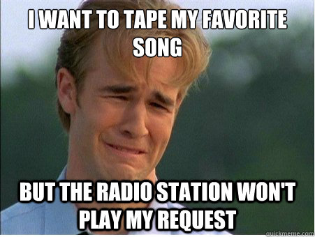 I want to tape my favorite song But the radio station won't play my request  1990s Problems
