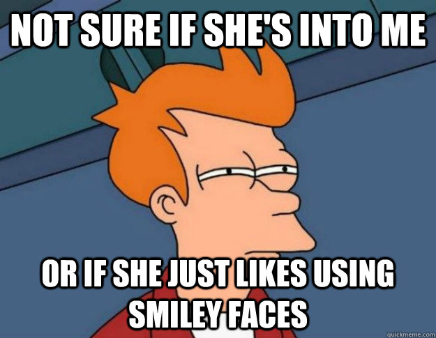 not sure if she's into me  or if she just likes using smiley faces - not sure if she's into me  or if she just likes using smiley faces  NOT SURE IF IM HUNGRY or JUST BORED