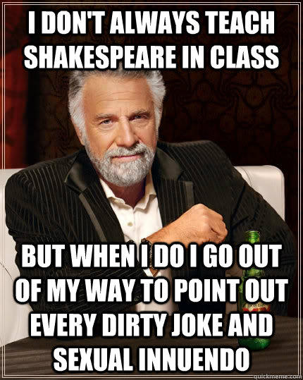 I don't always teach Shakespeare in class but when I do I go out of my way to point out every dirty joke and sexual innuendo - I don't always teach Shakespeare in class but when I do I go out of my way to point out every dirty joke and sexual innuendo  The Most Interesting Man In The World