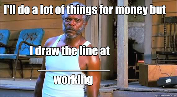 I'll do a lot of things for money but working I draw the line at  ___________ - I'll do a lot of things for money but working I draw the line at  ___________  Get back to work