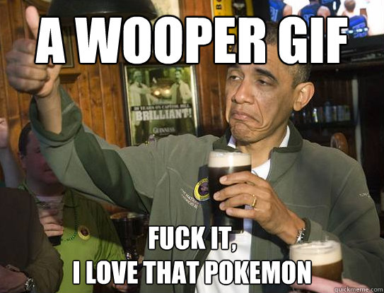 A wooper gif Fuck it,
I love that pokemon - A wooper gif Fuck it,
I love that pokemon  Upvoting Obama