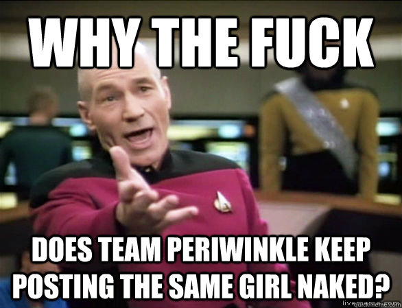 Why the fuck does team periwinkle keep posting the same girl naked?  Annoyed Picard HD
