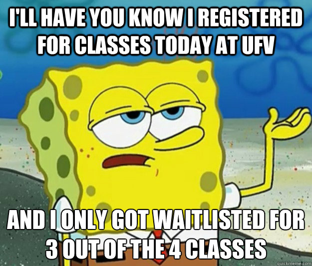 I'll have you know i registered for classes today at UFV And i only got waitlisted for 3 out of the 4 classes  Tough Spongebob