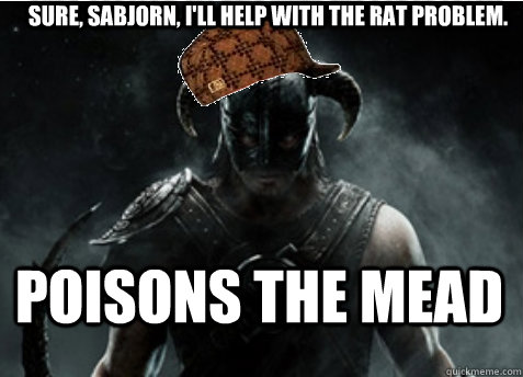 Sure, Sabjorn, I'll help with the rat problem. Poisons the mead - Sure, Sabjorn, I'll help with the rat problem. Poisons the mead  Scumbag Skyrim