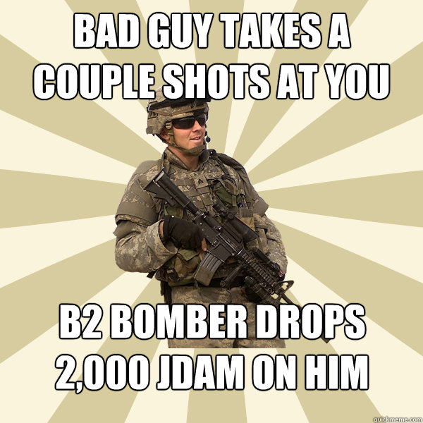 Bad guy takes a couple shots at you B2 bomber drops 2,000 JDAM on him  Specialist Smartass