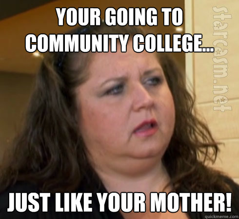 your going to community college... just like your mother!  