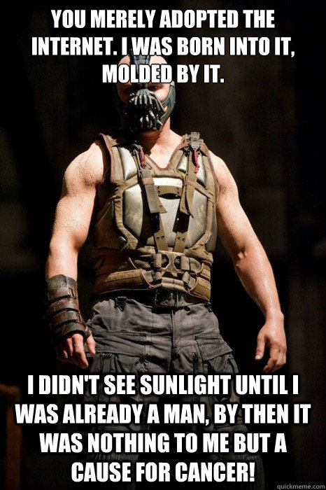You merely adopted the internet. I was born into it, molded by it. I didn't see sunlight until I was already a man, by then it was nothing to me but a cause for cancer!  Permission Bane