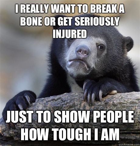 I really want to break a bone or get seriously injured Just to show people how tough I am  Confession Bear