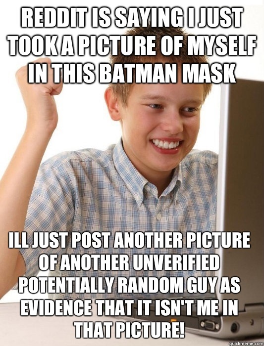 Reddit is saying I just took a picture of myself in this batman mask Ill just post another picture of another unverified potentially random guy as evidence that it isn't me in that picture!  First Day on the Internet Kid