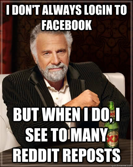 i don't always login to facebook but when I do, I see to many reddit reposts  The Most Interesting Man In The World