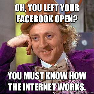 Oh, you left your facebook open? You must know how the internet works.  Creepy Wonka