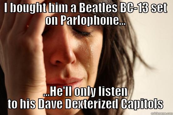 I BOUGHT HIM A BEATLES BC-13 SET ON PARLOPHONE... ...HE'LL ONLY LISTEN TO HIS DAVE DEXTERIZED CAPITOLS First World Problems