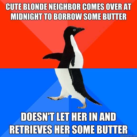 Cute blonde neighbor comes over at midnight to borrow some butter Doesn't let her in and retrieves her some butter - Cute blonde neighbor comes over at midnight to borrow some butter Doesn't let her in and retrieves her some butter  Socially Awesome Awkward Penguin