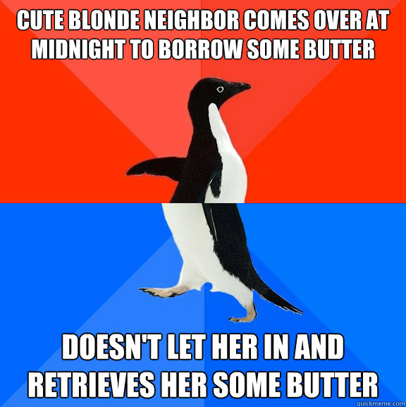 Cute blonde neighbor comes over at midnight to borrow some butter Doesn't let her in and retrieves her some butter  Socially Awesome Awkward Penguin