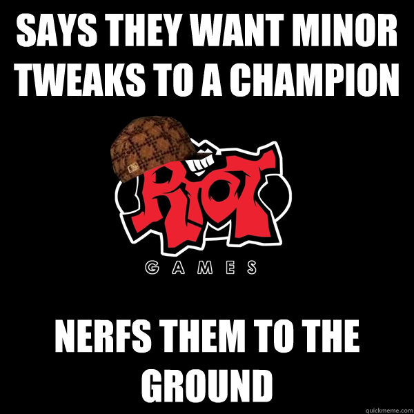 Says they want minor tweaks to a champion nerfs them to the ground  Scumbag Riot