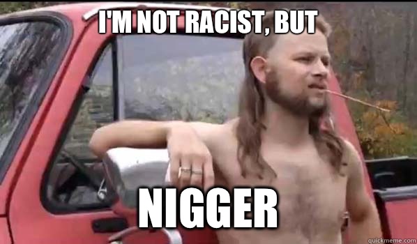 I'm not racist, but Nigger  Almost Politically Correct Redneck