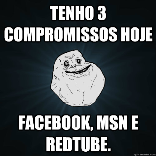 Tenho 3 compromissos hoje Facebook, MSN e REDTUBE.  Forever Alone